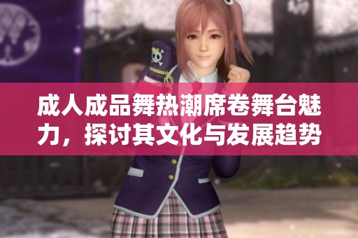 成人成品舞热潮席卷舞台魅力，探讨其文化与发展趋势