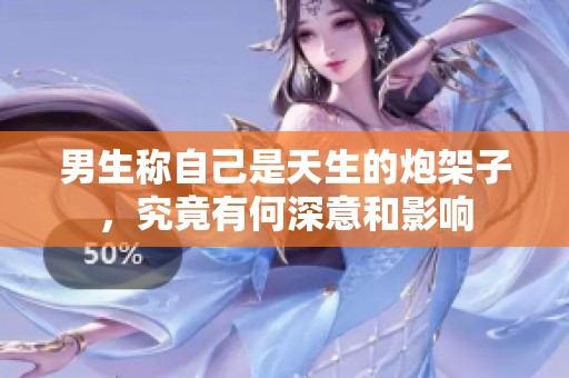 男生称自己是天生的炮架子，究竟有何深意和影响