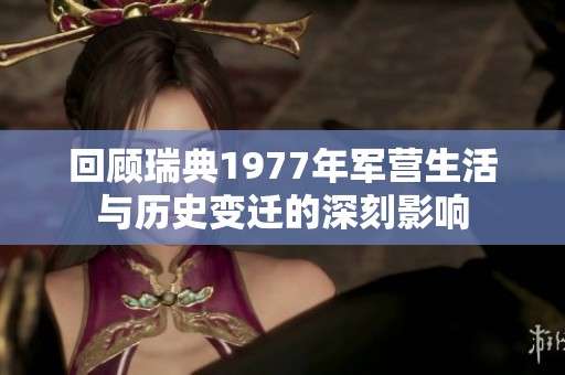 回顾瑞典1977年军营生活与历史变迁的深刻影响