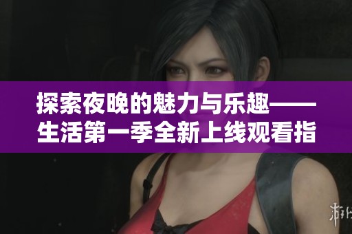探索夜晚的魅力与乐趣——生活第一季全新上线观看指南