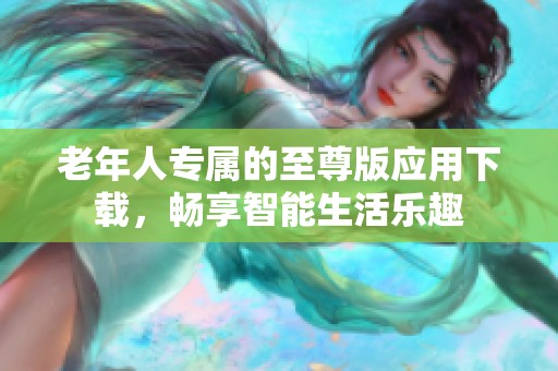老年人专属的至尊版应用下载，畅享智能生活乐趣