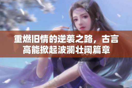 重燃旧情的逆袭之路，古言高能掀起波澜壮阔篇章