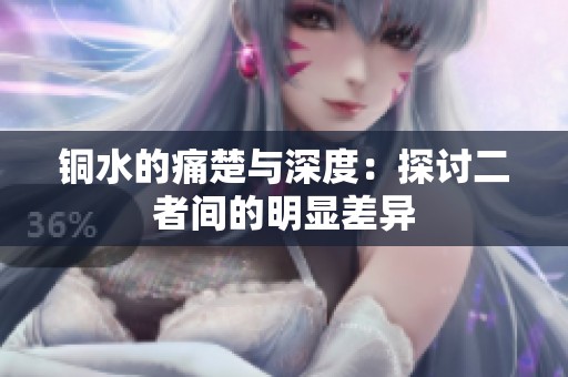 铜水的痛楚与深度：探讨二者间的明显差异