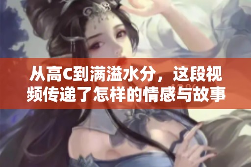从高C到满溢水分，这段视频传递了怎样的情感与故事
