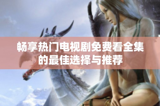 畅享热门电视剧免费看全集的最佳选择与推荐