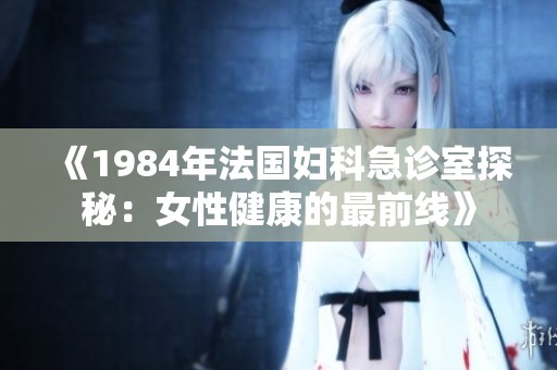 《1984年法国妇科急诊室探秘：女性健康的最前线》