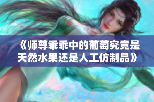 《师尊乖乖中的葡萄究竟是天然水果还是人工仿制品》