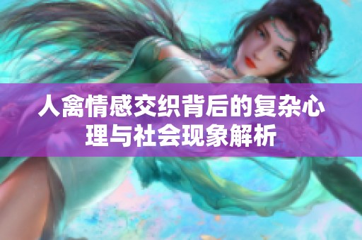 人禽情感交织背后的复杂心理与社会现象解析