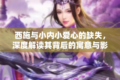 西施与小内小爱心的缺失，深度解读其背后的寓意与影响