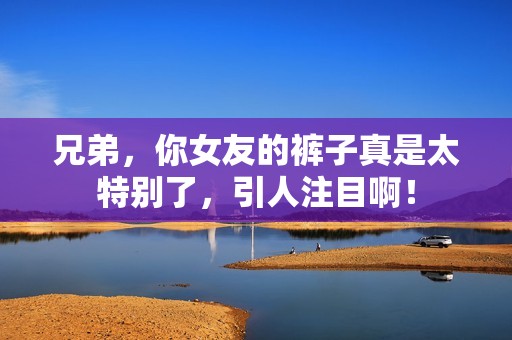 兄弟，你女友的裤子真是太特别了，引人注目啊！