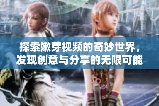 探索嫩芽视频的奇妙世界，发现创意与分享的无限可能
