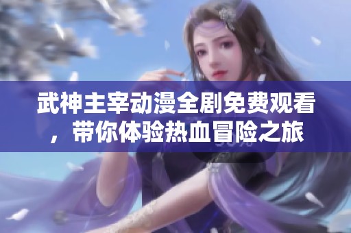 武神主宰动漫全剧免费观看，带你体验热血冒险之旅