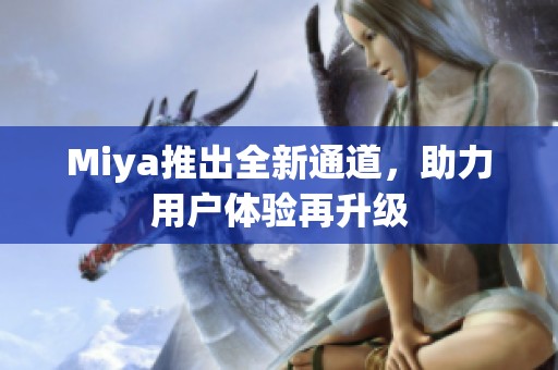 Miya推出全新通道，助力用户体验再升级
