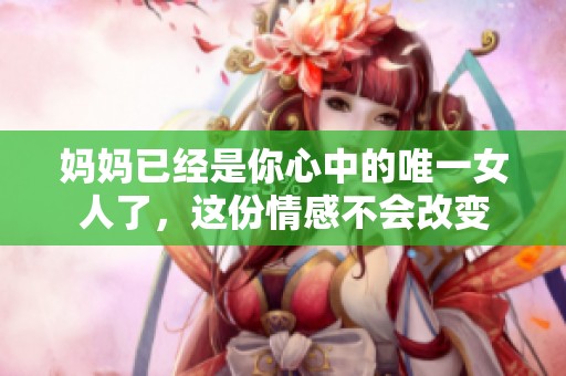 妈妈已经是你心中的唯一女人了，这份情感不会改变