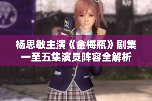 杨思敏主演《金梅瓶》剧集一至五集演员阵容全解析