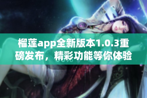 榴莲app全新版本1.0.3重磅发布，精彩功能等你体验！
