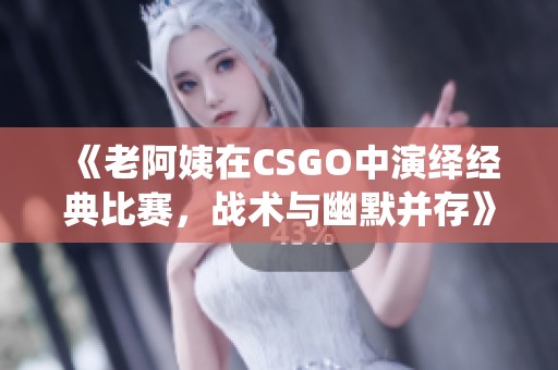 《老阿姨在CSGO中演绎经典比赛，战术与幽默并存》