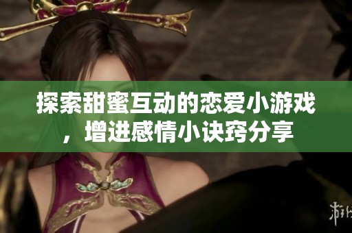 探索甜蜜互动的恋爱小游戏，增进感情小诀窍分享