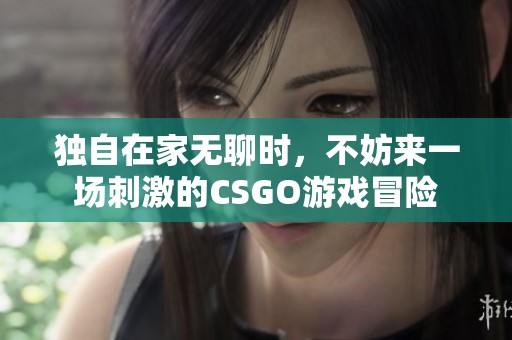 独自在家无聊时，不妨来一场刺激的CSGO游戏冒险