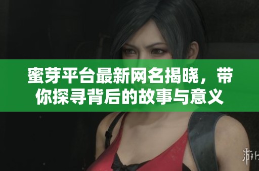 蜜芽平台最新网名揭晓，带你探寻背后的故事与意义