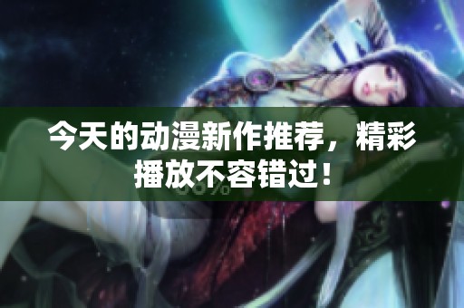 今天的动漫新作推荐，精彩播放不容错过！