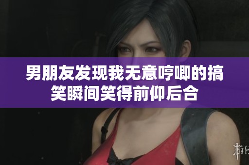 男朋友发现我无意哼唧的搞笑瞬间笑得前仰后合