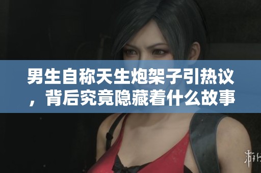 男生自称天生炮架子引热议，背后究竟隐藏着什么故事