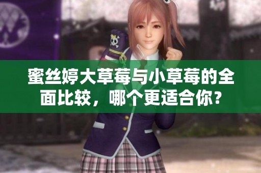 蜜丝婷大草莓与小草莓的全面比较，哪个更适合你？