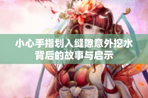小心手指划入缝隙意外挖水背后的故事与启示