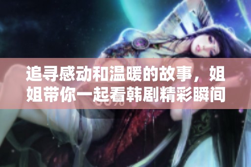 追寻感动和温暖的故事，姐姐带你一起看韩剧精彩瞬间