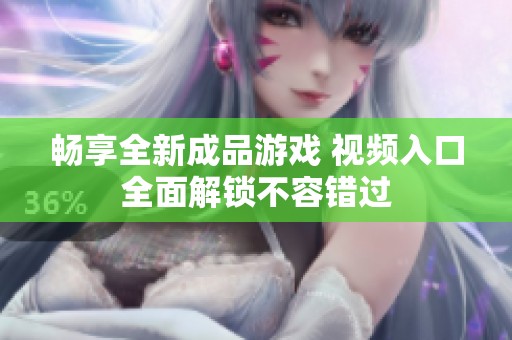 畅享全新成品游戏 视频入口全面解锁不容错过