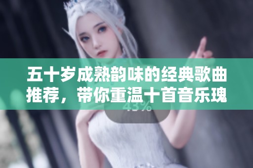 五十岁成熟韵味的经典歌曲推荐，带你重温十首音乐瑰宝