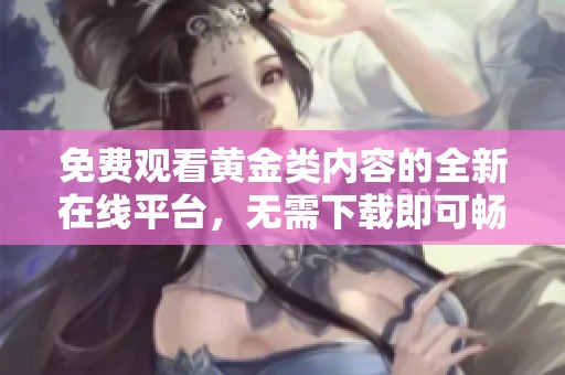 免费观看黄金类内容的全新在线平台，无需下载即可畅享