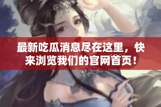 最新吃瓜消息尽在这里，快来浏览我们的官网首页！
