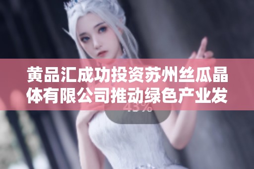 黄品汇成功投资苏州丝瓜晶体有限公司推动绿色产业发展