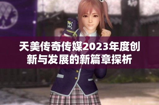天美传奇传媒2023年度创新与发展的新篇章探析