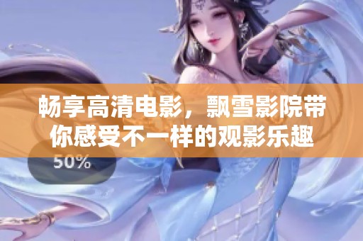 畅享高清电影，飘雪影院带你感受不一样的观影乐趣