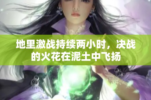 地里激战持续两小时，决战的火花在泥土中飞扬
