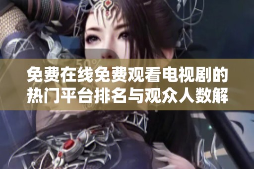 免费在线免费观看电视剧的热门平台排名与观众人数解析