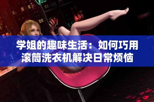 学姐的趣味生活：如何巧用滚筒洗衣机解决日常烦恼