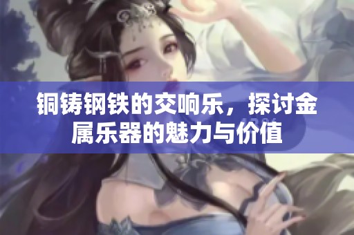 铜铸钢铁的交响乐，探讨金属乐器的魅力与价值