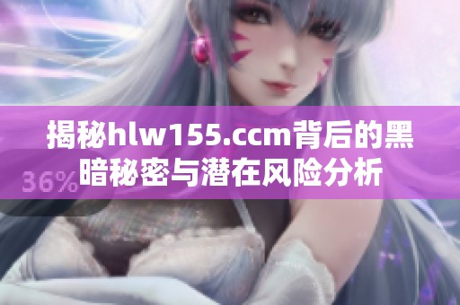 揭秘hlw155.ccm背后的黑暗秘密与潜在风险分析
