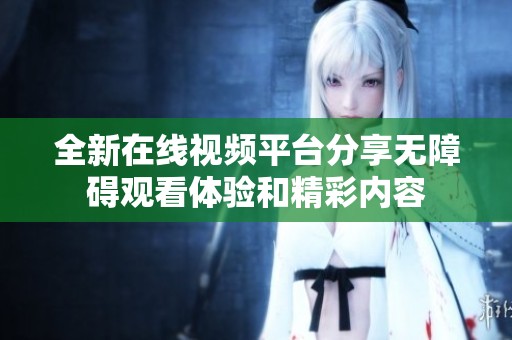 全新在线视频平台分享无障碍观看体验和精彩内容