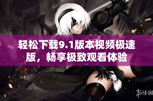 轻松下载9.1版本视频极速版，畅享极致观看体验