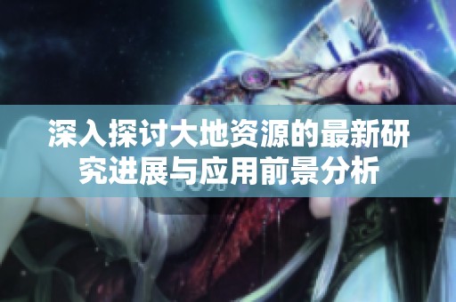 深入探讨大地资源的最新研究进展与应用前景分析