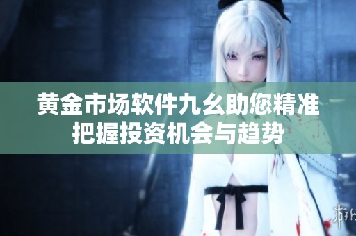 黄金市场软件九幺助您精准把握投资机会与趋势
