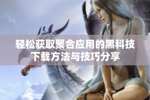 轻松获取聚合应用的黑科技下载方法与技巧分享