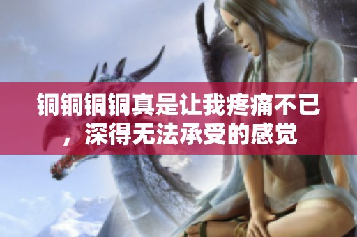 铜铜铜铜真是让我疼痛不已，深得无法承受的感觉