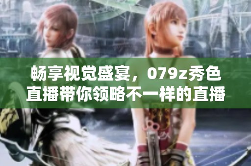 畅享视觉盛宴，079z秀色直播带你领略不一样的直播体验