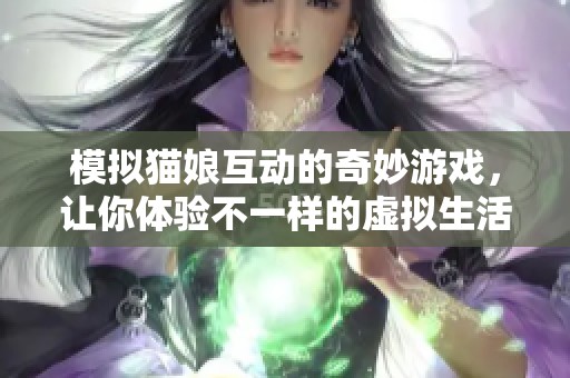 模拟猫娘互动的奇妙游戏，让你体验不一样的虚拟生活
